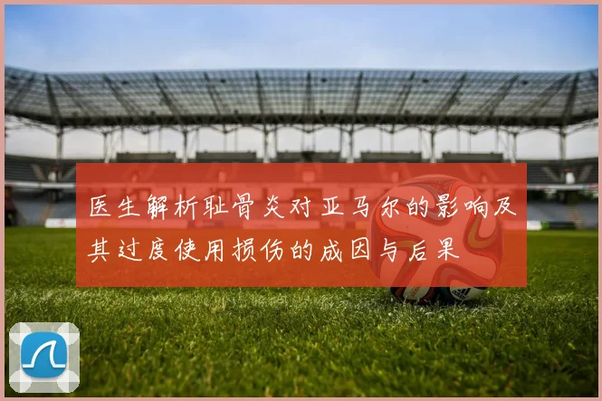 医生解析耻骨炎对亚马尔的影响及其过度使用损伤的成因与后果