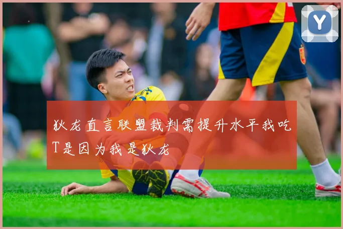 狄龙直言联盟裁判需提升水平我吃T是因为我是狄龙