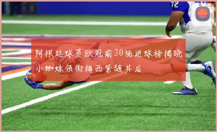 阿根廷球员欧冠前30场进球榜揭晓小蜘蛛领衔梅西紧随其后