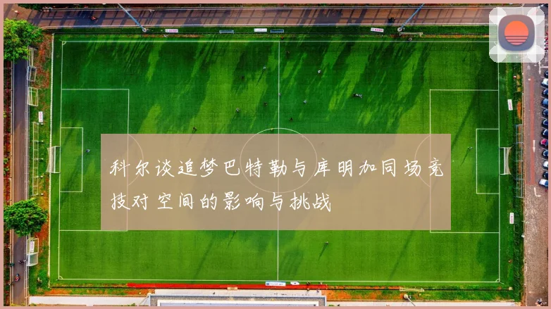 科尔谈追梦巴特勒与库明加同场竞技对空间的影响与挑战