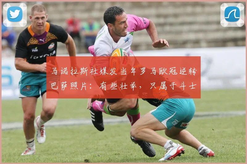 马诺拉斯社媒发当年罗马欧冠逆转巴萨照片：有些壮举，只属于斗士