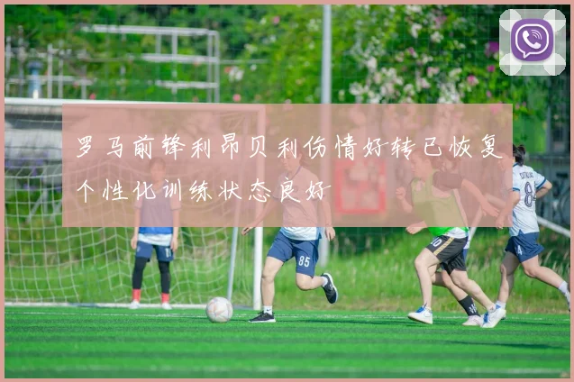 罗马前锋利昂贝利伤情好转已恢复个性化训练状态良好