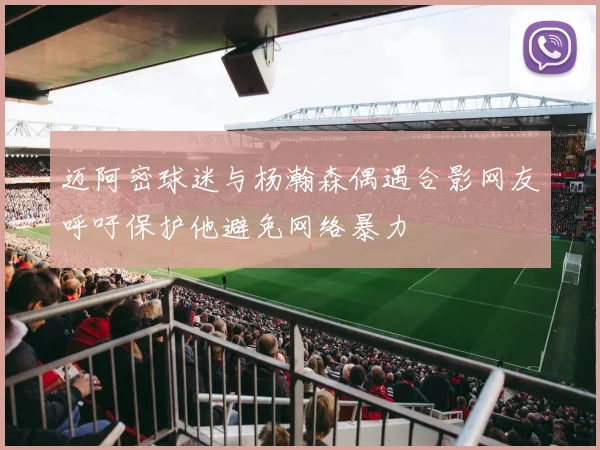 迈阿密球迷与杨瀚森偶遇合影网友呼吁保护他避免网络暴力
