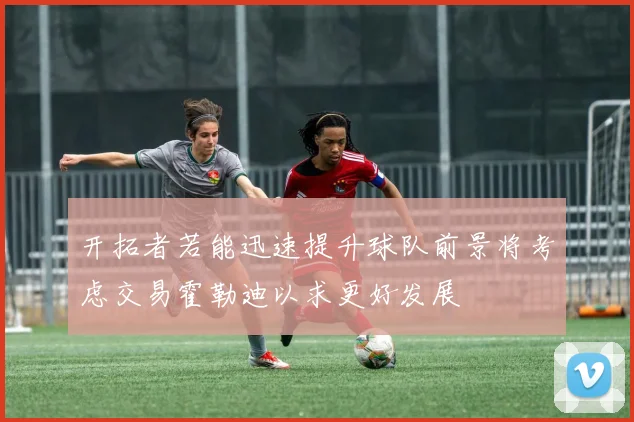 开拓者若能迅速提升球队前景将考虑交易霍勒迪以求更好发展