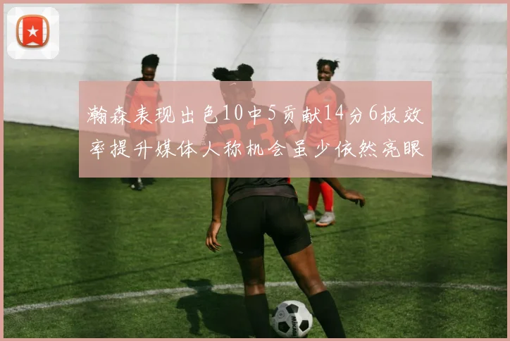 瀚森表现出色10中5贡献14分6板效率提升媒体人称机会虽少依然亮眼