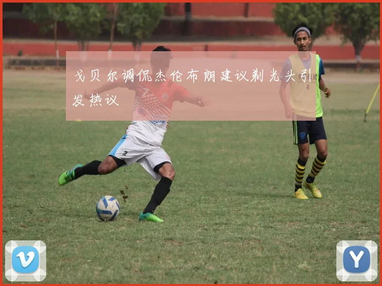 戈贝尔调侃杰伦布朗建议剃光头引发热议