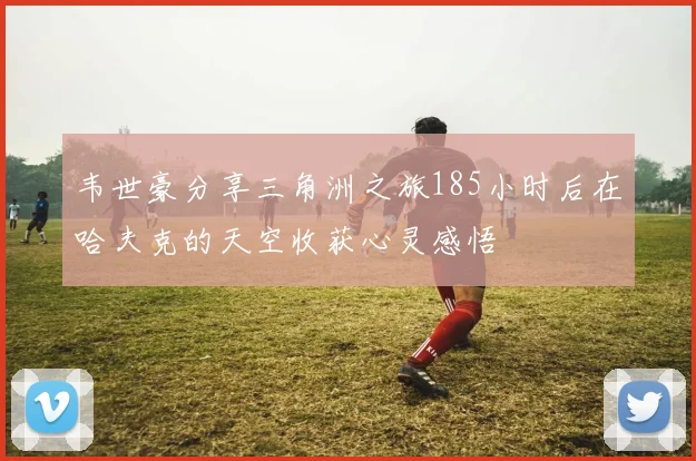 韦世豪分享三角洲之旅185小时后在哈夫克的天空收获心灵感悟