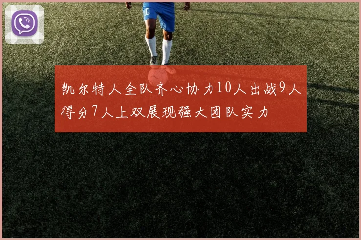 凯尔特人全队齐心协力10人出战9人得分7人上双展现强大团队实力