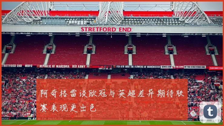 阿奇格雷谈欧冠与英超差异期待联赛表现更出色