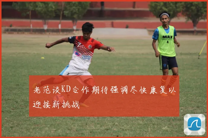 老范谈KD合作期待强调尽快康复以迎接新挑战
