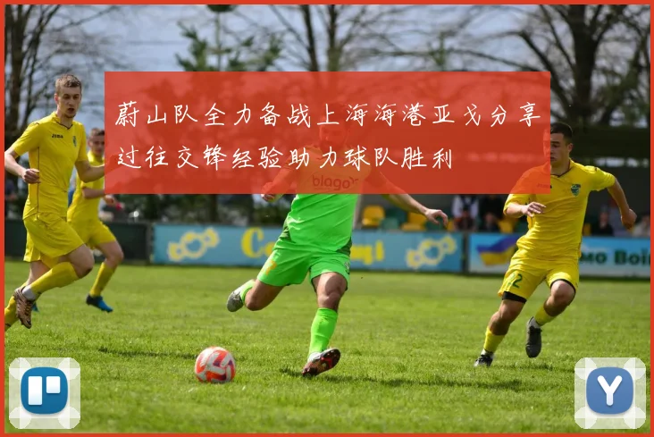 蔚山队全力备战上海海港亚戈分享过往交锋经验助力球队胜利