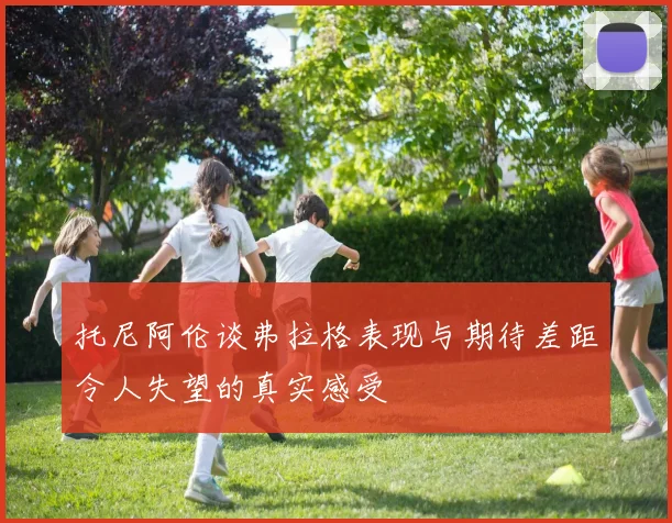 托尼阿伦谈弗拉格表现与期待差距令人失望的真实感受