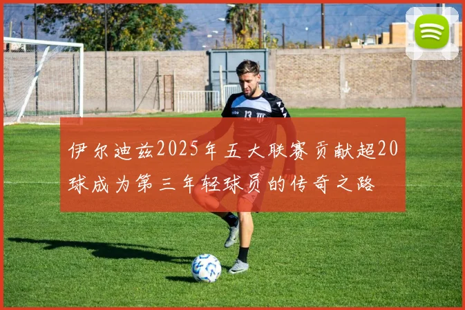伊尔迪兹2025年五大联赛贡献超20球成为第三年轻球员的传奇之路