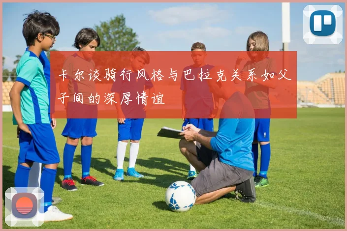 卡尔谈骑行风格与巴拉克关系如父子间的深厚情谊