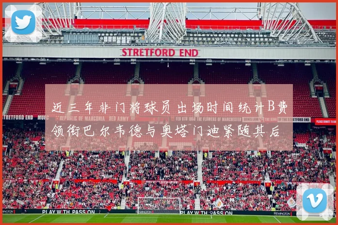 近三年非门将球员出场时间统计B费领衔巴尔韦德与奥塔门迪紧随其后
