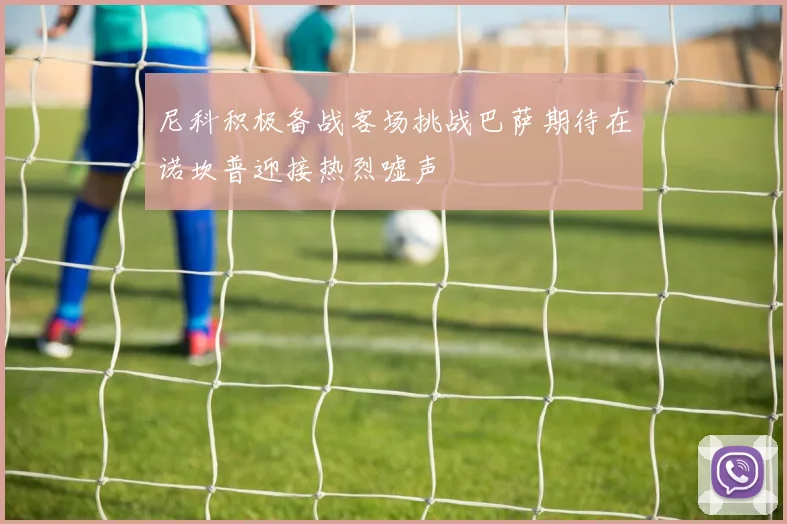 尼科积极备战客场挑战巴萨期待在诺坎普迎接热烈嘘声