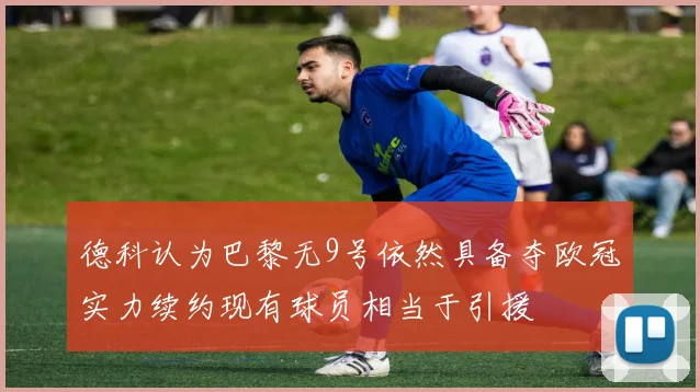 德科认为巴黎无9号依然具备夺欧冠实力续约现有球员相当于引援