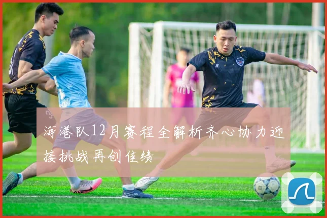 海港队12月赛程全解析齐心协力迎接挑战再创佳绩