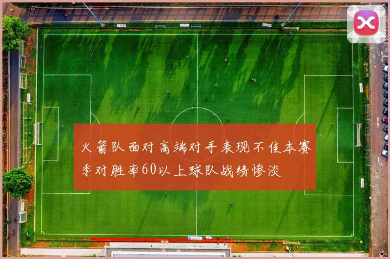 火箭队面对高端对手表现不佳本赛季对胜率60以上球队战绩惨淡