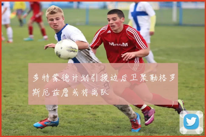 多特蒙德计划引援边后卫聚勒格罗斯厄兹詹或将离队