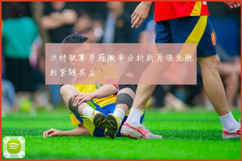 沙特联赛夺冠概率分析新月领先胜利紧随其后