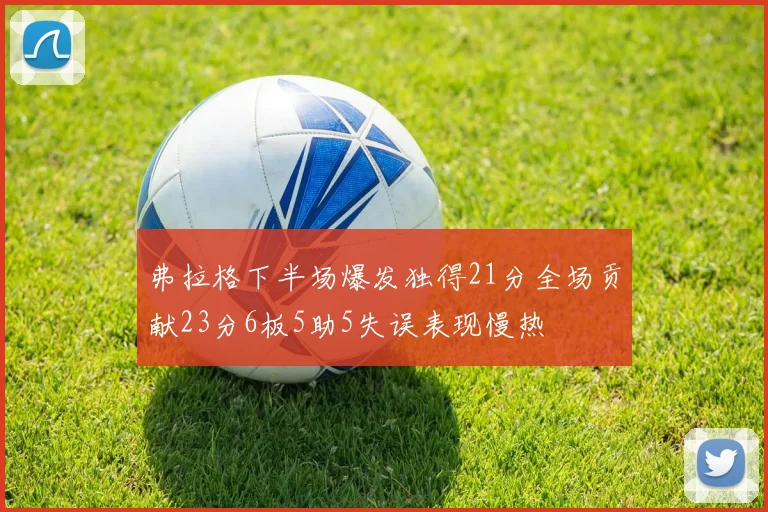 弗拉格下半场爆发独得21分全场贡献23分6板5助5失误表现慢热