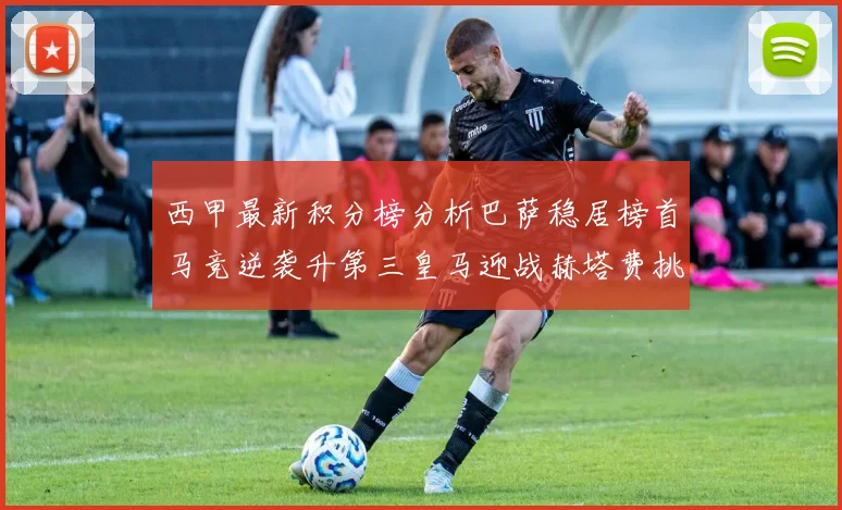 西甲最新积分榜分析巴萨稳居榜首马竞逆袭升第三皇马迎战赫塔费挑战