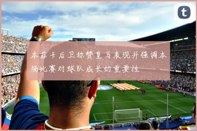 本菲卡后卫称赞皇马表现并强调本场比赛对球队成长的重要性