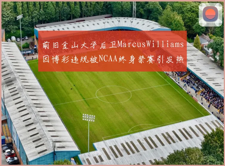 前旧金山大学后卫MarcusWilliams因博彩违规被NCAA终身禁赛引发热议