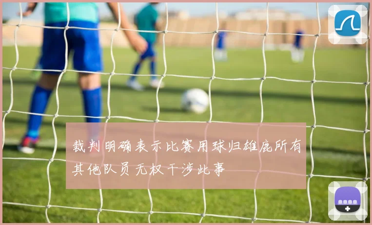 裁判明确表示比赛用球归雄鹿所有其他队员无权干涉此事