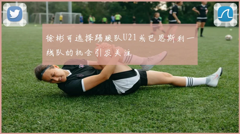 徐彬可选择踢狼队U21或巴恩斯利一线队的机会引发关注