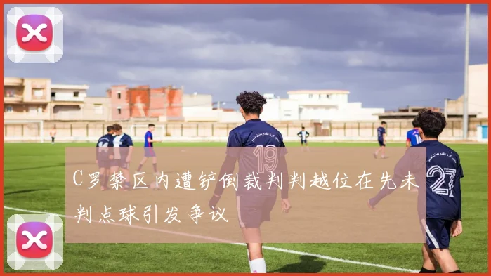 C罗禁区内遭铲倒裁判判越位在先未判点球引发争议