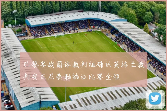 巴黎客战葡体裁判组确认英格兰裁判安东尼泰勒执法比赛全程