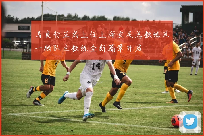 马良行正式上任上海女足总教练及一线队主教练全新篇章开启