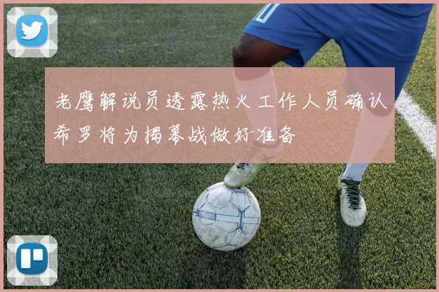 老鹰解说员透露热火工作人员确认希罗将为揭幕战做好准备