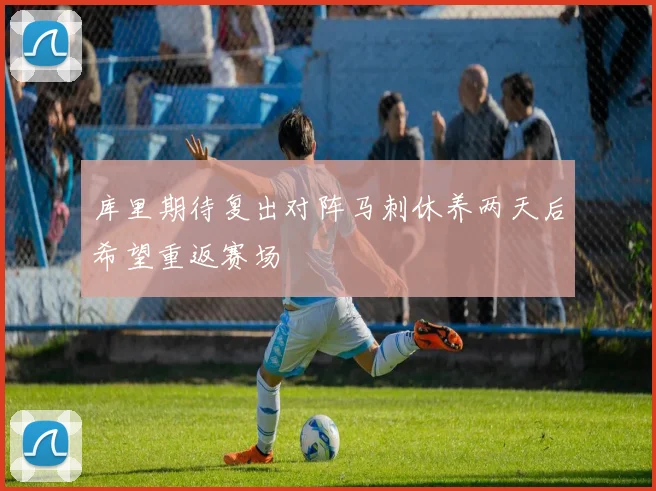 库里期待复出对阵马刺休养两天后希望重返赛场