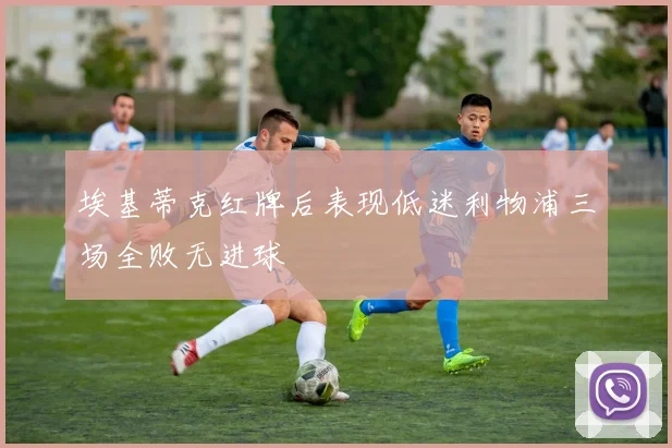 埃基蒂克红牌后表现低迷利物浦三场全败无进球