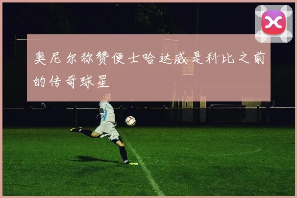 奥尼尔称赞便士哈达威是科比之前的传奇球星