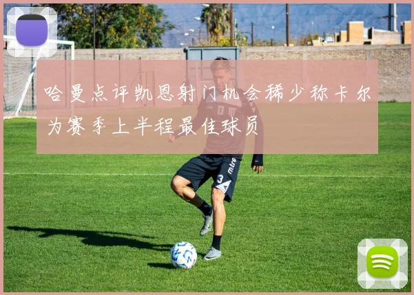 哈曼点评凯恩射门机会稀少称卡尔为赛季上半程最佳球员