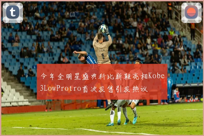 今年全明星盛典科比新鞋亮相Kobe3LowProtro首次发售引发热议