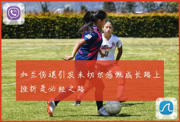 加兰伤退引发米切尔感慨成长路上挫折是必经之路