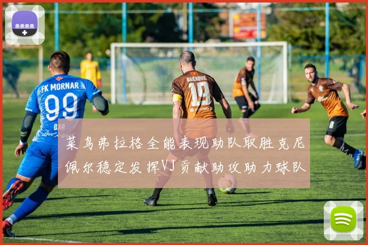 菜鸟弗拉格全能表现助队取胜克尼佩尔稳定发挥VJ贡献助攻助力球队进攻