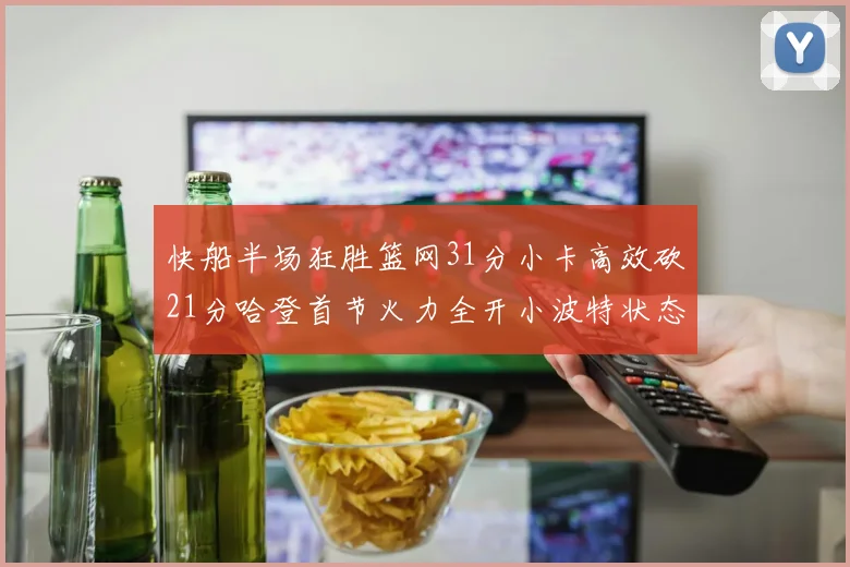 快船半场狂胜篮网31分小卡高效砍21分哈登首节火力全开小波特状态低迷
