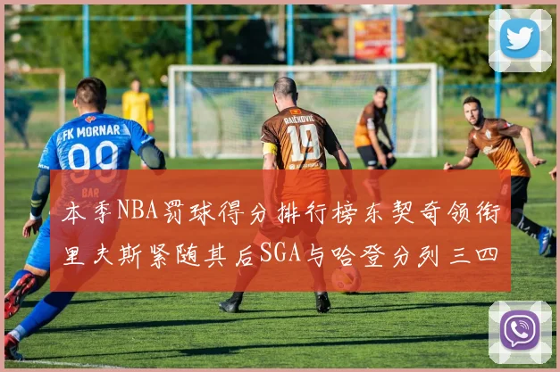 本季NBA罚球得分排行榜东契奇领衔里夫斯紧随其后SGA与哈登分列三四位