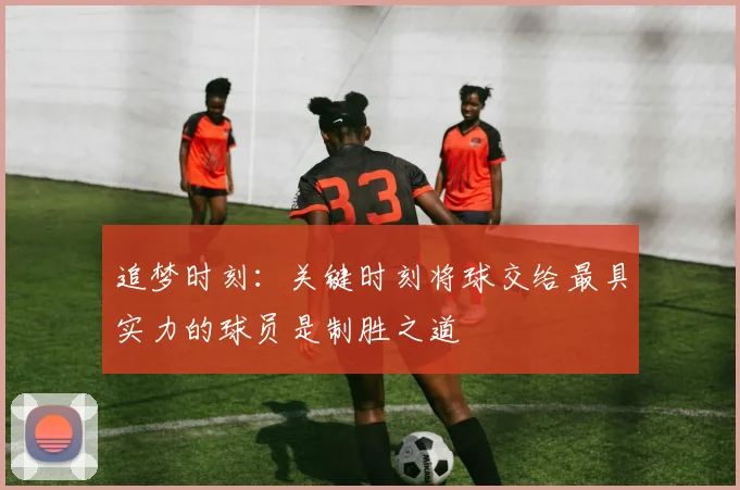追梦时刻：关键时刻将球交给最具实力的球员是制胜之道