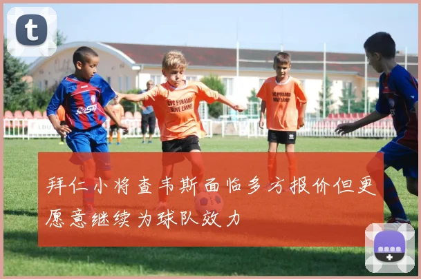 拜仁小将查韦斯面临多方报价但更愿意继续为球队效力