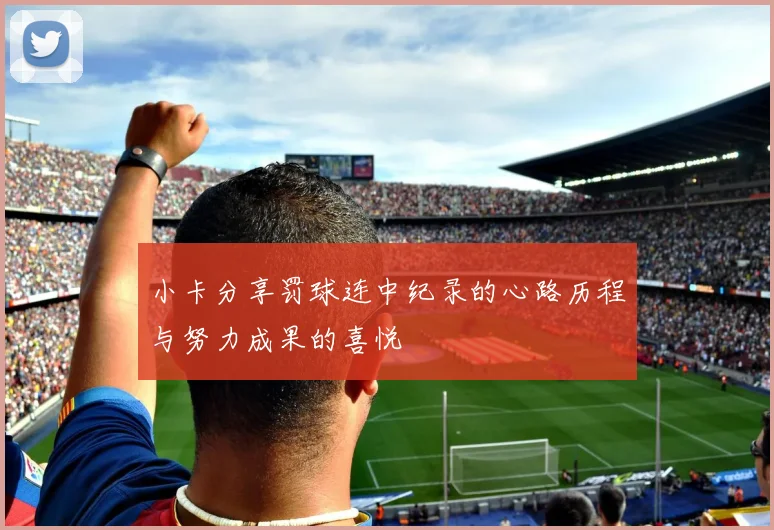 小卡分享罚球连中纪录的心路历程与努力成果的喜悦