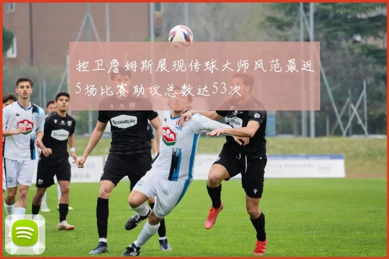 控卫詹姆斯展现传球大师风范最近5场比赛助攻总数达53次