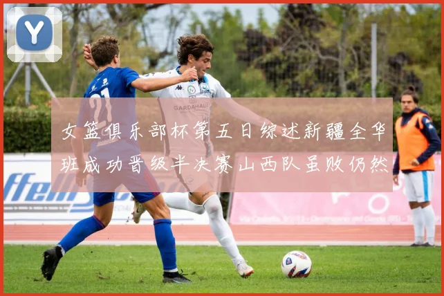 女篮俱乐部杯第五日综述新疆全华班成功晋级半决赛山西队虽败仍然晋级