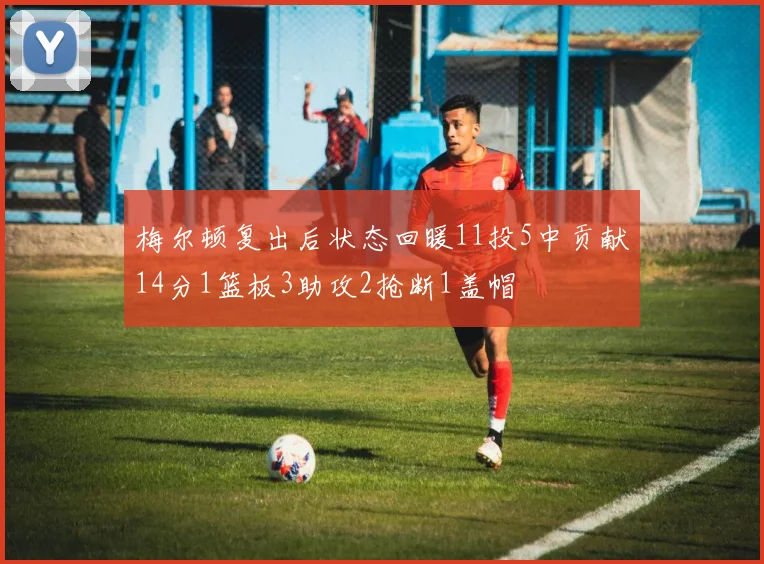 梅尔顿复出后状态回暖11投5中贡献14分1篮板3助攻2抢断1盖帽